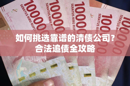 北京如何挑选靠谱的清债公司？合法追债全攻略