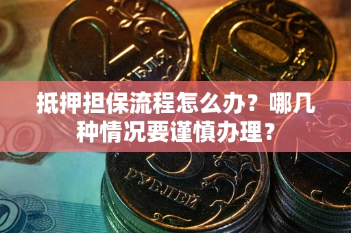北京抵押担保流程怎么办？哪几种情况要谨慎办理？
