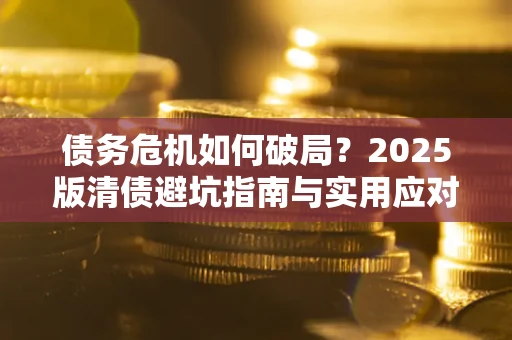 北京债务危机如何破局？2025版清债避坑指南与实用应对策略