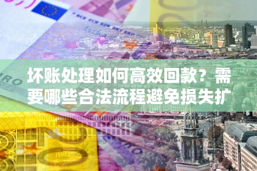 北京坏账处理如何高效回款？需要哪些合法流程避免损失扩大？