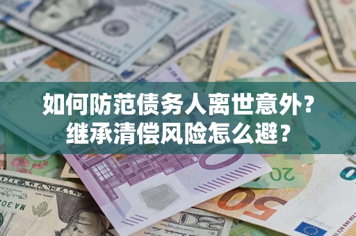北京如何防范债务人离世意外？继承清偿风险怎么避？