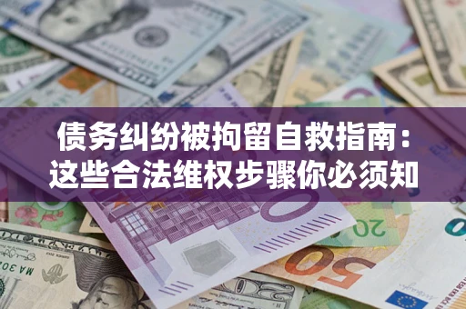 北京债务纠纷被拘留自救指南：这些合法维权步骤你必须知道！