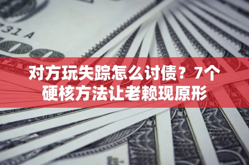 北京对方玩失踪怎么讨债？7个硬核方法让老赖现原形