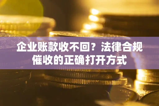 北京企业账款收不回？法律合规催收的正确打开方式
