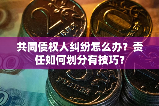 北京共同债权人纠纷怎么办？责任如何划分有技巧？