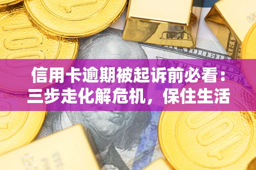 北京信用卡逾期被起诉前必看：三步走化解危机，保住生活尊严