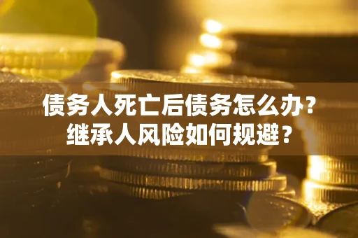 北京债务人死亡后债务怎么办？继承人风险如何规避？