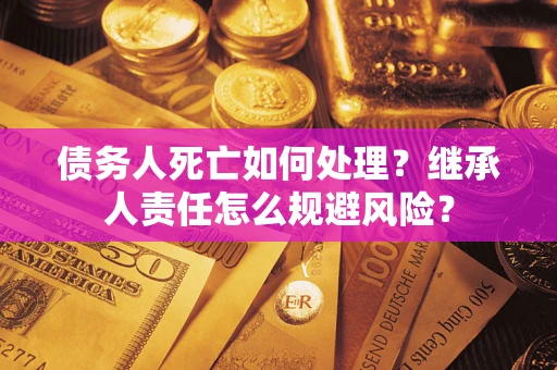 北京债务人死亡如何处理?继承人责任怎么规避风险? 北京债务人死亡如何处理?继承人责任怎么规避风险?