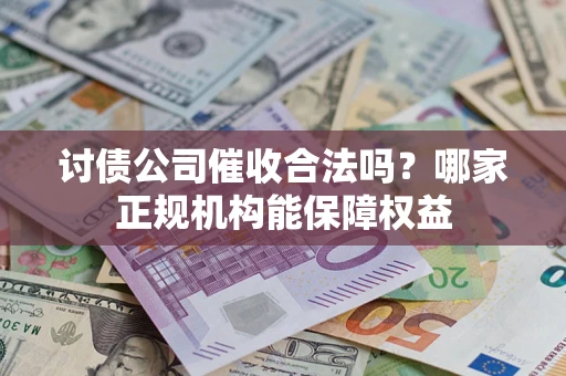 北京讨债公司催收合法吗？哪家正规机构能保障权益