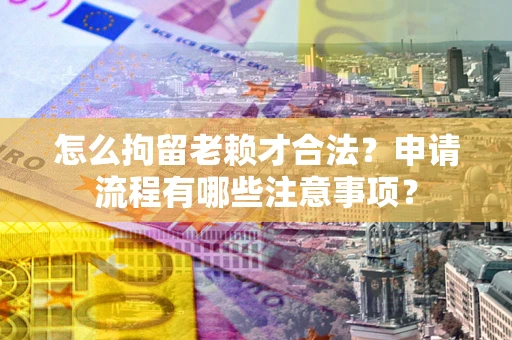 北京怎么拘留老赖才合法？申请流程有哪些注意事项？