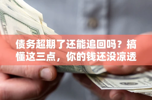 北京债务超期了还能追回吗？搞懂这三点，你的钱还没凉透