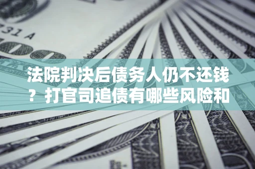 北京法院判决后债务人仍不还钱？打官司追债有哪些风险和技巧？