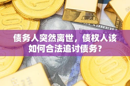 北京债务人突然离世，债权人该如何合法追讨债务？