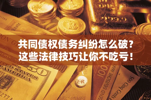 北京共同债权债务纠纷怎么破？这些法律技巧让你不吃亏！