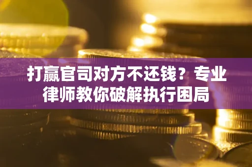 北京打赢官司对方不还钱？专业律师教你破解执行困局