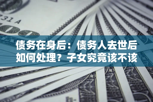 北京债务在身后：债务人去世后如何处理？子女究竟该不该还钱？