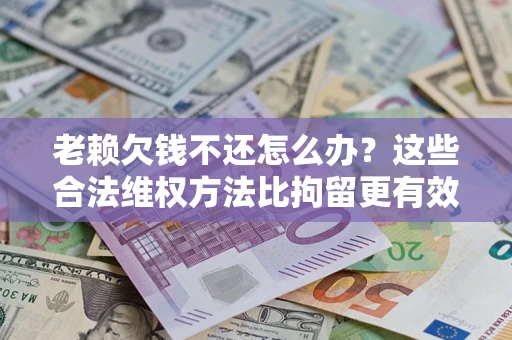 北京老赖欠钱不还怎么办？这些合法维权方法比拘留更有效