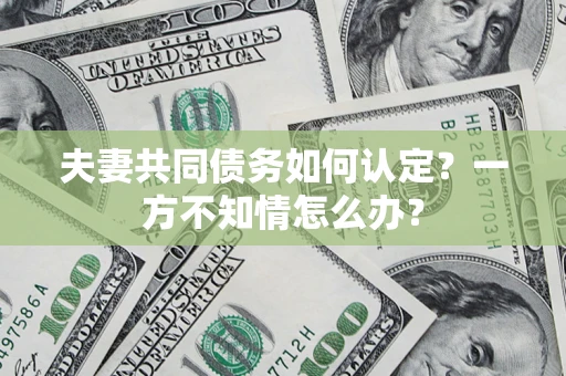 北京夫妻共同债务如何认定？一方不知情怎么办？