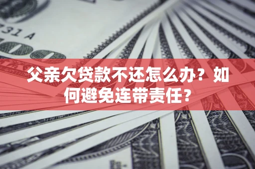 北京父亲欠贷款不还怎么办？如何避免连带责任？