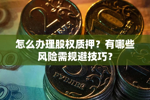北京怎么办理股权质押？有哪些风险需规避技巧？