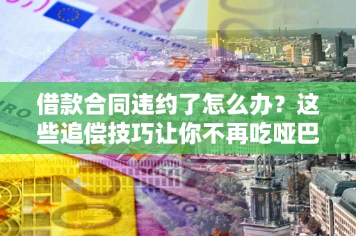 北京借款合同违约了怎么办？这些追偿技巧让你不再吃哑巴亏