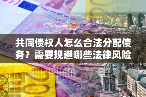 北京共同债权人怎么合法分配债务？需要规避哪些法律风险？