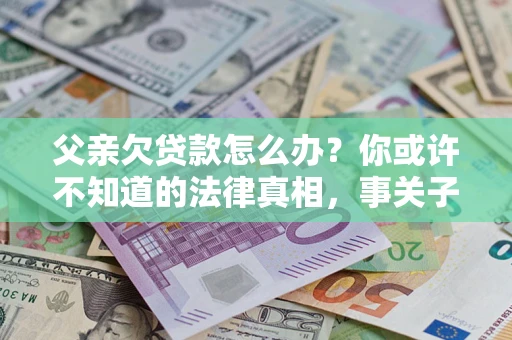 北京父亲欠贷款怎么办？你或许不知道的法律真相，事关子女未来