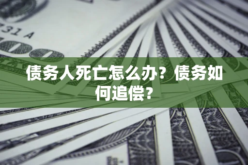 北京债务人死亡怎么办？债务如何追偿？
