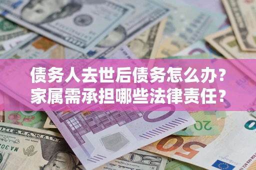 北京债务人去世后债务怎么办？家属需承担哪些法律责任？