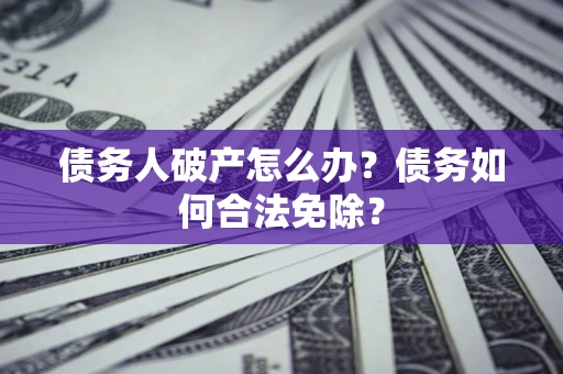 北京债务人破产怎么办？债务如何合法免除？