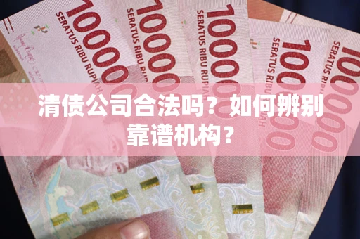 北京清债公司合法吗？如何辨别靠谱机构？
