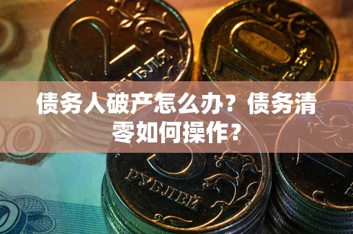 北京债务人破产怎么办？债务清零如何操作？