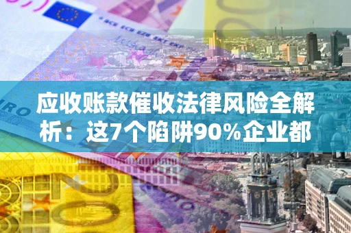北京应收账款催收法律风险全解析：这7个陷阱90%企业都踩过（含合规应对指南）