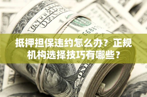 北京抵押担保违约怎么办？正规机构选择技巧有哪些？