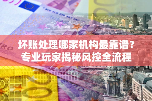 北京坏账处理哪家机构最靠谱？专业玩家揭秘风控全流程