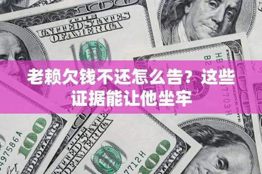 北京老赖欠钱不还怎么告？这些证据能让他坐牢