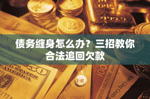 北京债务缠身怎么办？三招教你合法追回欠款