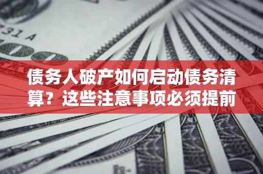 北京债务人破产如何启动债务清算？这些注意事项必须提前知道