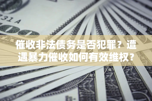 北京催收非法债务是否犯罪?遭遇暴力催收如何有效维权? 北京催收非法债务是否犯罪?遭遇暴力催收如何有效维权?