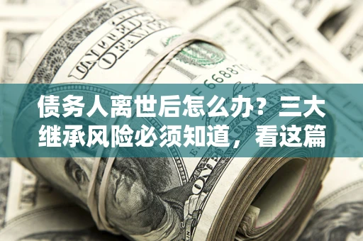 北京债务人离世后怎么办？三大继承风险必须知道，看这篇就够了