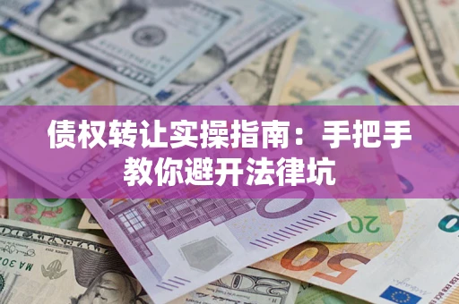 北京债权转让实操指南：手把手教你避开法律坑