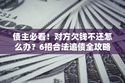 北京债主必看！对方欠钱不还怎么办？6招合法追债全攻略