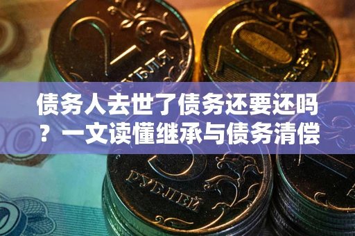 北京债务人去世了债务还要还吗？一文读懂继承与债务清偿