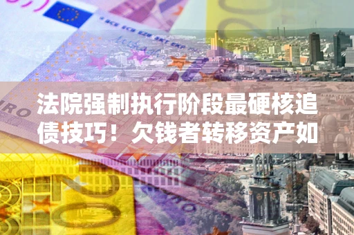 北京法院强制执行阶段最硬核追债技巧！欠钱者转移资产如何破解？