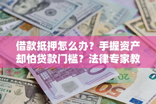 北京借款抵押怎么办？手握资产却怕贷款门槛？法律专家教你办抵押不踩坑
