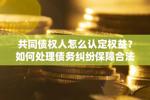 北京共同债权人怎么认定权益？如何处理债务纠纷保障合法权益？