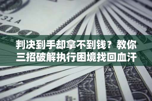 北京判决到手却拿不到钱？教你三招破解执行困境找回血汗钱