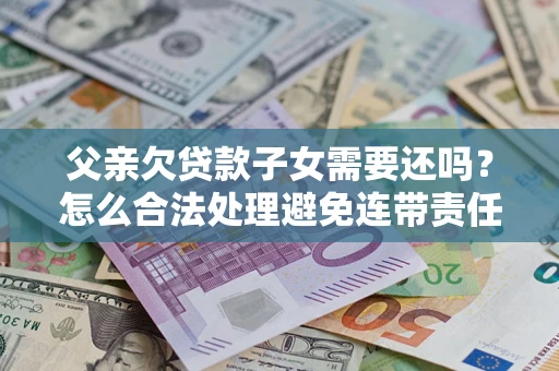北京父亲欠贷款子女需要还吗？怎么合法处理避免连带责任？