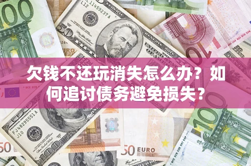 北京欠钱不还玩消失怎么办？如何追讨债务避免损失？