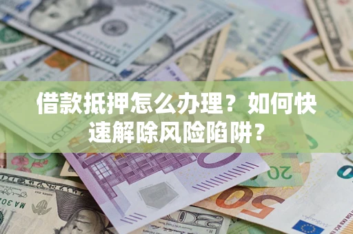 北京借款抵押怎么办理？如何快速解除风险陷阱？